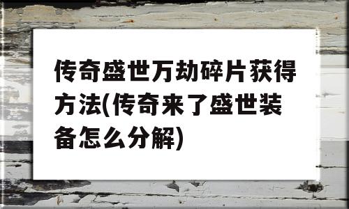 传奇盛世万劫碎片获得方法(传奇来了盛世装备怎么分解)