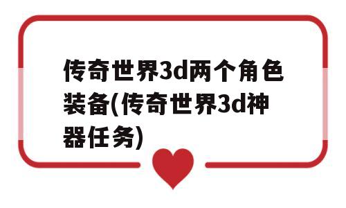 传奇世界3d两个角色装备(传奇世界3d神器任务)